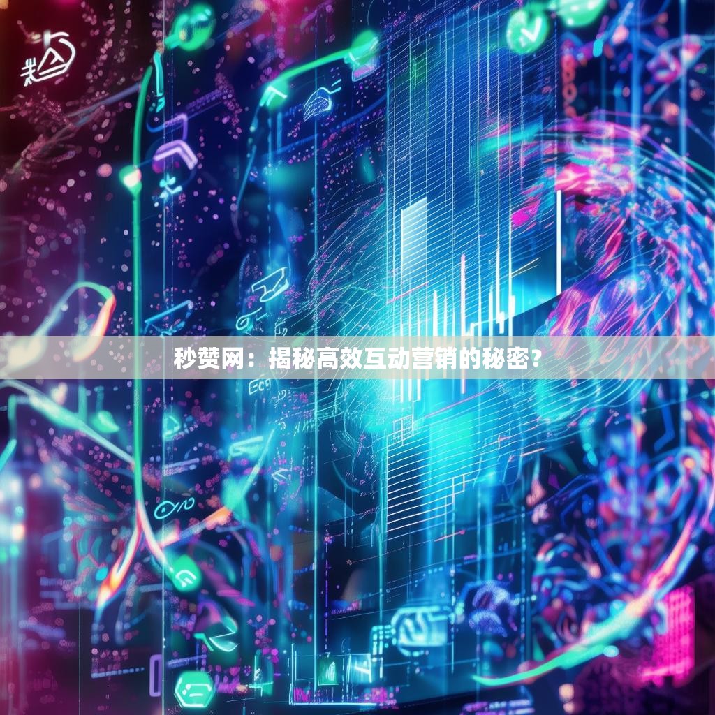 秒赞网：揭秘高效互动营销的秘密？