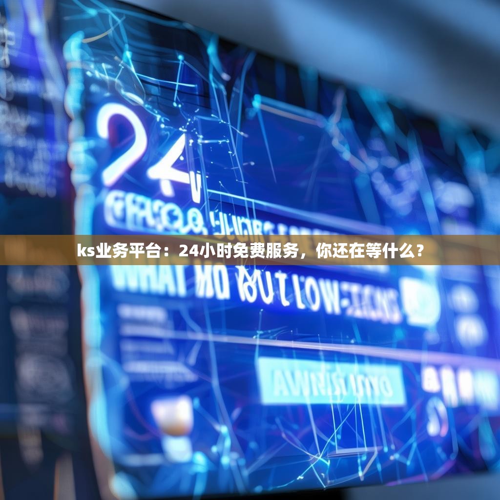 ks业务平台：24小时免费服务，你还在等什么？