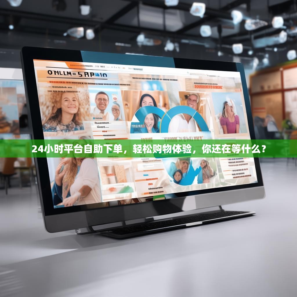 24小时平台自助下单，轻松购物体验，你还在等什么？