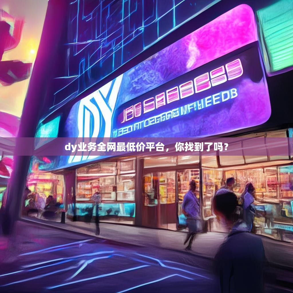 dy业务全网最低价平台，你找到了吗？