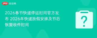 2026年春节快递停运及节后恢复时间安排，速看