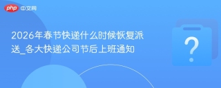 2026 年春节后各大快递公司快递派送恢复时间及查询方法