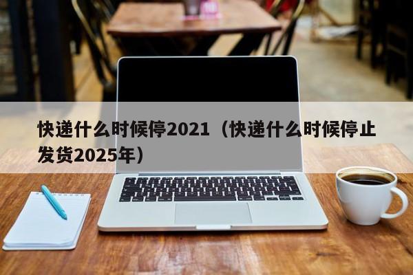 2021年各快递停运时间及特殊收费情况汇总