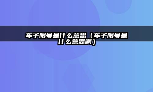 车子限号是什么意思？限号限行政策目的及规定全解析